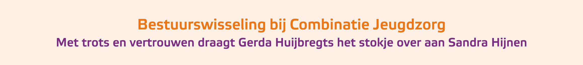 Bestuurswisseling bij Combinatie Jeugdzorg Met trots en vertrouwen draagt Gerda Huijbregts het stokje over aan Sandr...