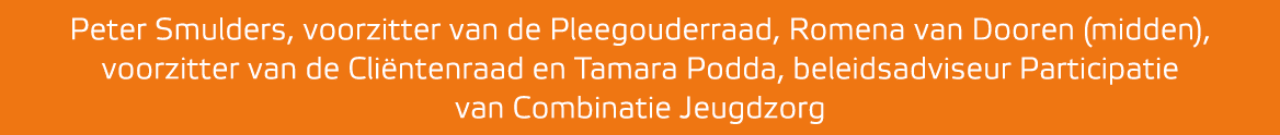 Peter Smulders, voorzitter van de Pleegouderraad, Romena van Dooren (midden), voorzitter van de Cli ntenraad en Tamar...