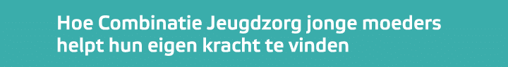 Hoe Combinatie Jeugdzorg jonge moeders helpt hun eigen kracht te vinden